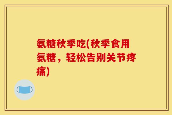 氨糖秋季吃(秋季食用氨糖，轻松告别关节疼痛)