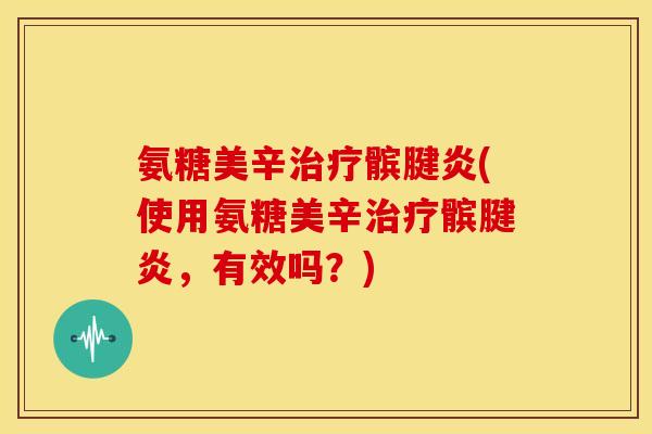 氨糖美辛治疗髌腱炎(使用氨糖美辛治疗髌腱炎，有效吗？)