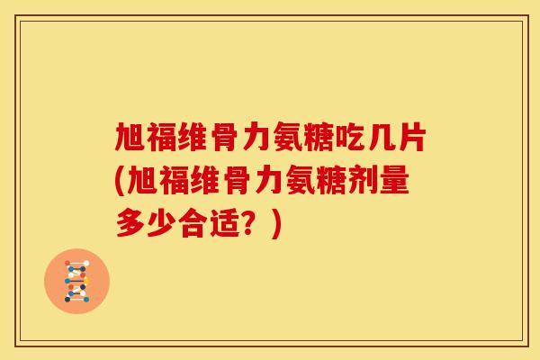 旭福维骨力氨糖吃几片(旭福维骨力氨糖剂量多少合适？)