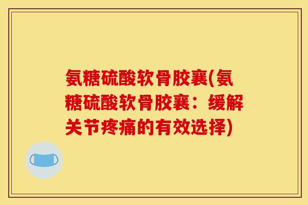 氨糖硫酸软骨胶襄(氨糖硫酸软骨胶襄：缓解关节疼痛的有效选择)