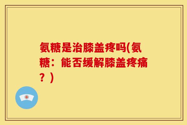 氨糖是治膝盖疼吗(氨糖：能否缓解膝盖疼痛？)