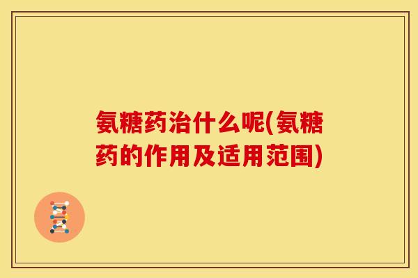 氨糖药治什么呢(氨糖药的作用及适用范围)