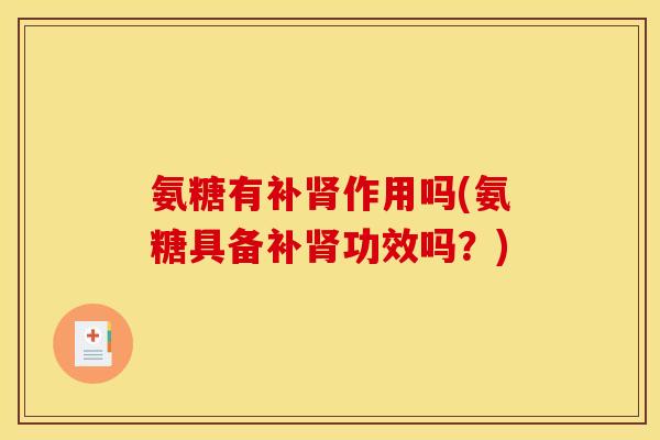 氨糖有补肾作用吗(氨糖具备补肾功效吗?)-第1张图片-关节骑士 氨糖有补肾作用吗(氨糖具备补肾功效吗?)-第1张图片-关节骑士