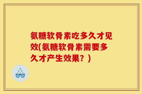 氨糖软骨素吃多久才见效(氨糖软骨素需要多久才产生效果？)