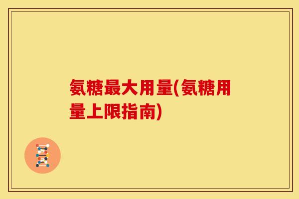 氨糖最大用量(氨糖用量上限指南)