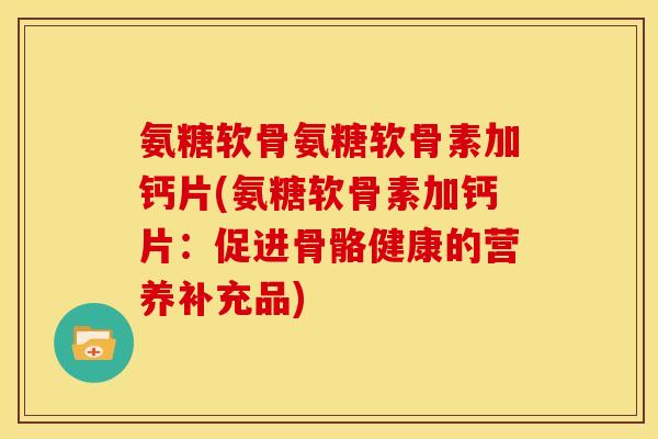 氨糖软骨氨糖软骨素加钙片(氨糖软骨素加钙片:促进骨骼健康的营养补充品)-第1张图片-关节骑士 氨糖软骨氨糖软骨素加钙片(氨糖软骨素加钙片:促进骨骼健康的营养补充品)-第1张图片-关节骑士