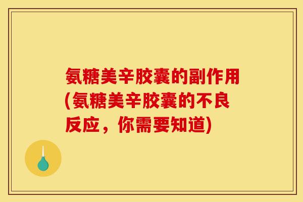 氨糖美辛胶囊的副作用(氨糖美辛胶囊的不良反应，你需要知道)