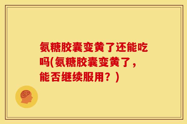 氨糖胶囊变黄了还能吃吗(氨糖胶囊变黄了，能否继续服用？)