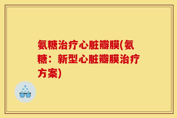 氨糖治疗心脏瓣膜(氨糖:新型心脏瓣膜治疗方案)-第1张图片-关节骑士 氨糖治疗心脏瓣膜(氨糖:新型心脏瓣膜治疗方案)-第1张图片-关节骑士