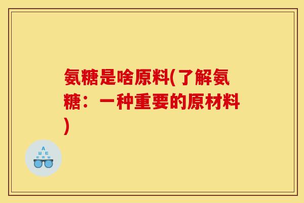 氨糖是啥原料(了解氨糖：一种重要的原材料)
