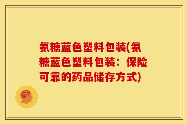 氨糖蓝色塑料包装(氨糖蓝色塑料包装：保险可靠的药品储存方式)
