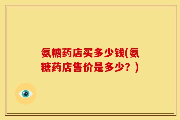 氨糖药店买多少钱(氨糖药店售价是多少？)