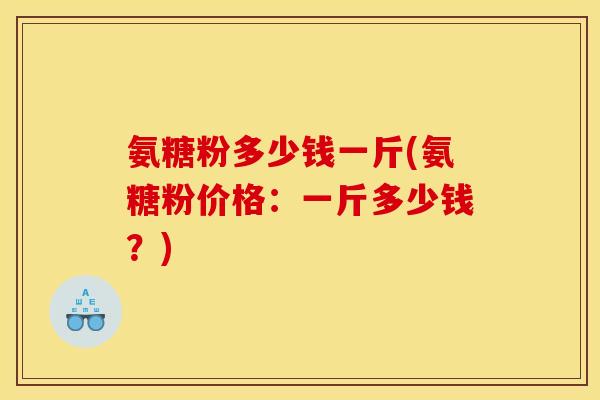 氨糖粉多少钱一斤(氨糖粉价格：一斤多少钱？)