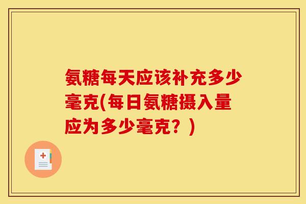 氨糖每天应该补充多少毫克(每日氨糖摄入量应为多少毫克？)