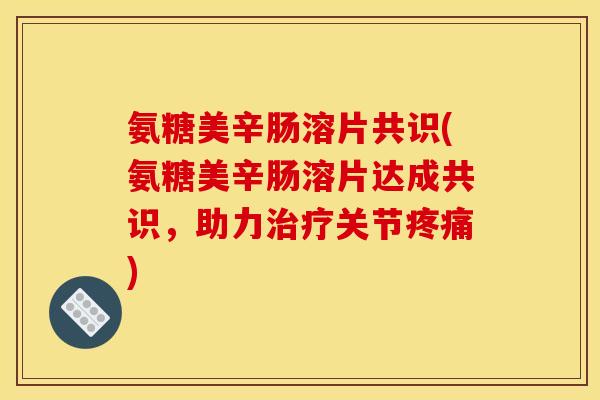 氨糖美辛肠溶片共识(氨糖美辛肠溶片达成共识，助力治疗关节疼痛)