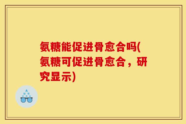 氨糖能促进骨愈合吗(氨糖可促进骨愈合，研究显示)