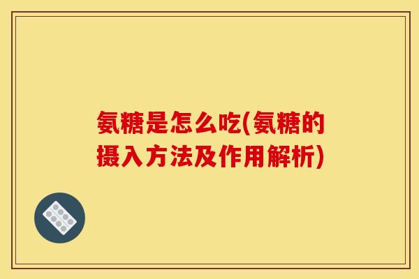 氨糖是怎么吃(氨糖的摄入方法及作用解析)