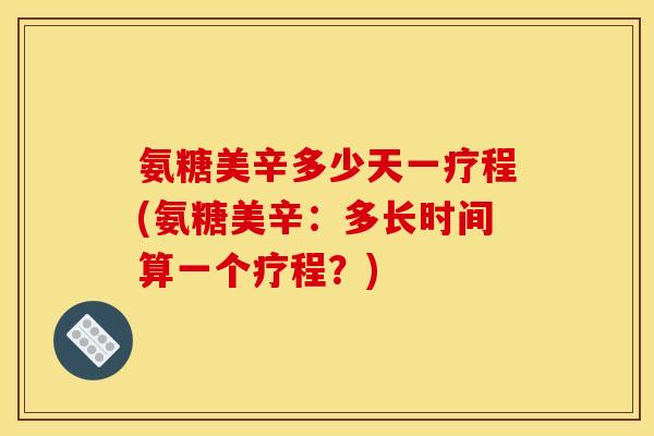 氨糖美辛多少天一疗程(氨糖美辛：多长时间算一个疗程？)