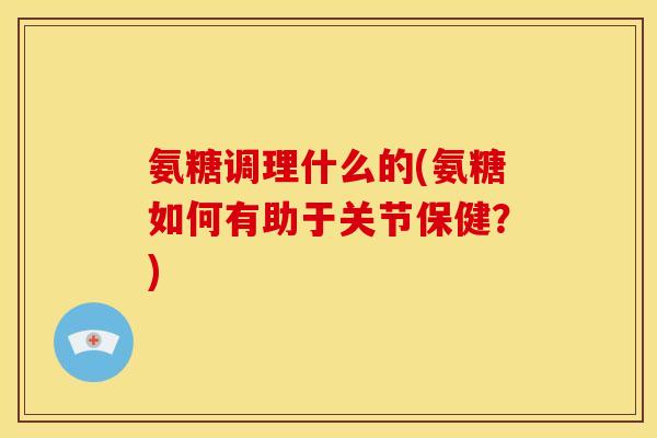 氨糖调理什么的(氨糖如何有助于关节保健？)-第1张图片-关节骑士