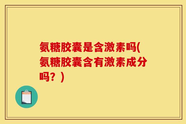 氨糖胶囊是含激素吗(氨糖胶囊含有激素成分吗？)