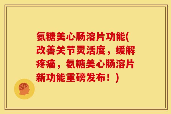 氨糖美心肠溶片功能(改善关节灵活度，缓解疼痛，氨糖美心肠溶片新功能重磅发布！)
