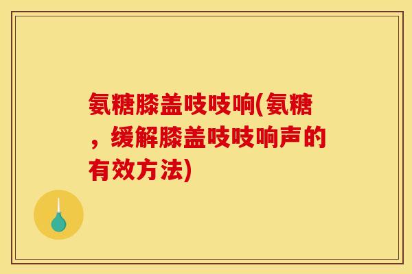 氨糖膝盖吱吱响(氨糖，缓解膝盖吱吱响声的有效方法)