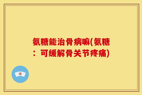 氨糖能治骨病嘛(氨糖：可缓解骨关节疼痛)-第1张图片-关节骑士