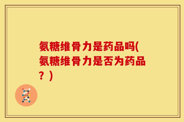 氨糖维骨力是药品吗(氨糖维骨力是否为药品？)