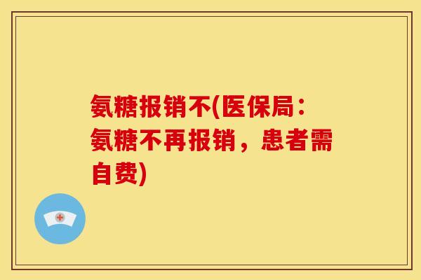 氨糖报销不(医保局：氨糖不再报销，患者需自费)