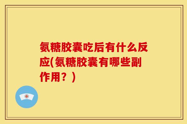 氨糖胶囊吃后有什么反应(氨糖胶囊有哪些副作用？)-第1张图片-关节骑士
