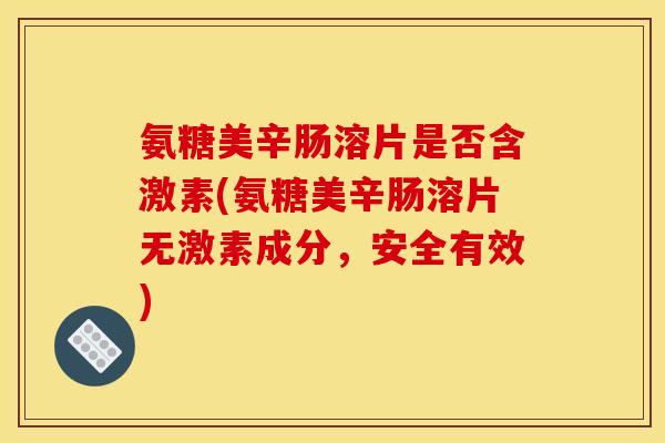 氨糖美辛肠溶片是否含激素(氨糖美辛肠溶片无激素成分，安全有效)