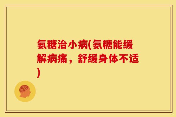 氨糖治小病(氨糖能缓解病痛，舒缓身体不适)