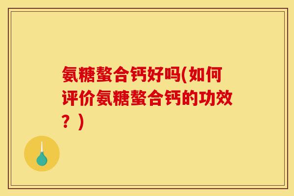 氨糖螯合钙好吗(如何评价氨糖螯合钙的功效？)
