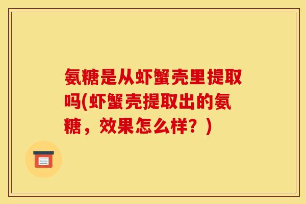 氨糖是从虾蟹壳里提取吗(虾蟹壳提取出的氨糖，效果怎么样？)