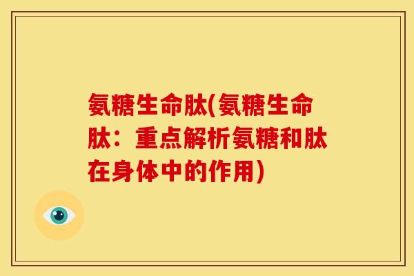 氨糖生命肽(氨糖生命肽：重点解析氨糖和肽在身体中的作用)