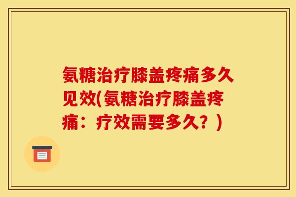 氨糖治疗膝盖疼痛多久见效(氨糖治疗膝盖疼痛：疗效需要多久？)