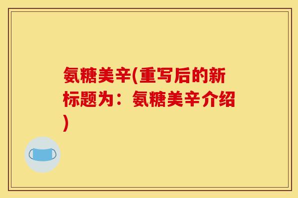 氨糖美辛(重写后的新标题为:氨糖美辛介绍)-第1张图片-关节骑士 氨糖美辛(重写后的新标题为:氨糖美辛介绍)-第1张图片-关节骑士
