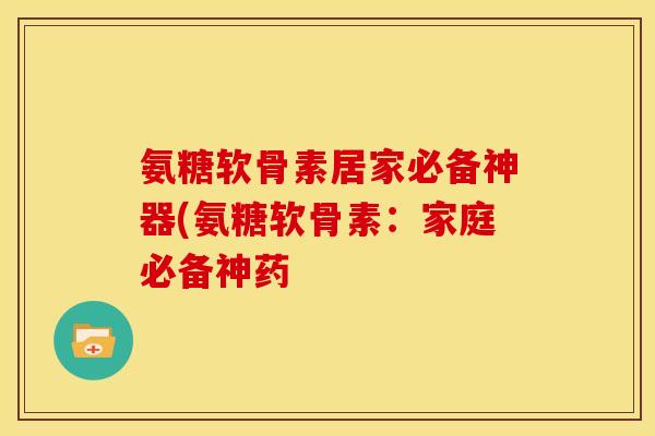 氨糖软骨素居家必备神器(氨糖软骨素：家庭必备神药