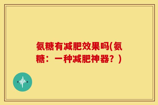 氨糖有减肥效果吗(氨糖:一种减肥神器?)-第1张图片-关节骑士 氨糖有减肥效果吗(氨糖:一种减肥神器?)-第1张图片-关节骑士
