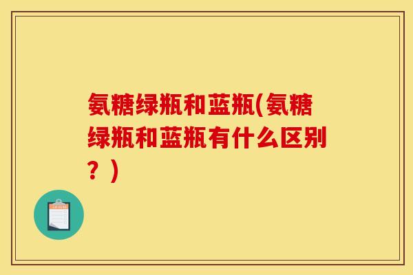 氨糖绿瓶和蓝瓶(氨糖绿瓶和蓝瓶有什么区别？)