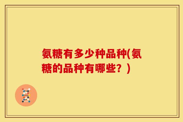 氨糖有多少种品种(氨糖的品种有哪些？)