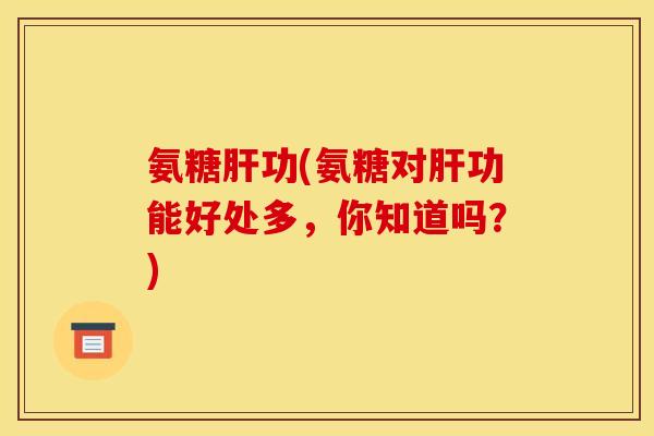 氨糖肝功(氨糖对肝功能好处多，你知道吗？)