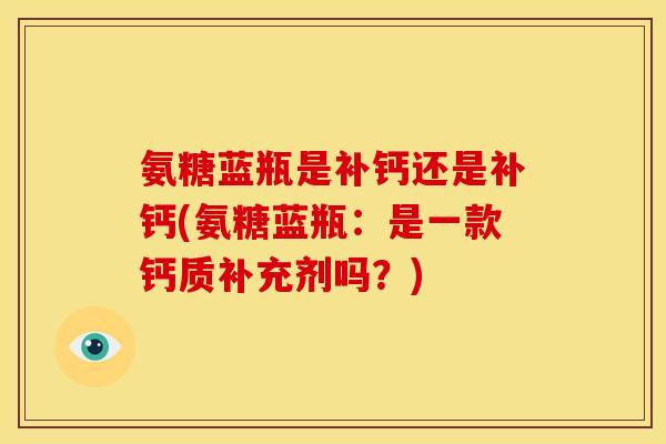 氨糖蓝瓶是补钙还是补钙(氨糖蓝瓶：是一款钙质补充剂吗？)