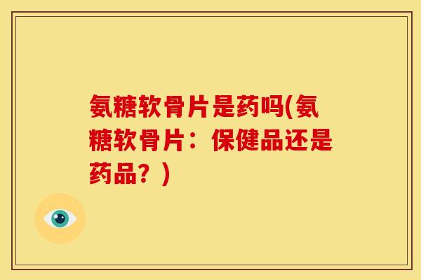 氨糖软骨片是药吗(氨糖软骨片：保健品还是药品？)