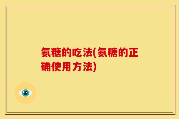 氨糖的吃法(氨糖的正确使用方法)-第1张图片-关节骑士 氨糖的吃法(氨糖的正确使用方法)-第1张图片-关节骑士