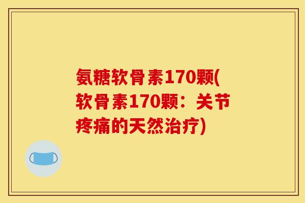 氨糖软骨素170颗(软骨素170颗：关节疼痛的天然治疗)-第1张图片-关节骑士