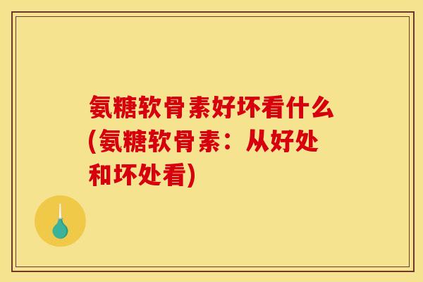 氨糖软骨素好坏看什么(氨糖软骨素：从好处和坏处看)