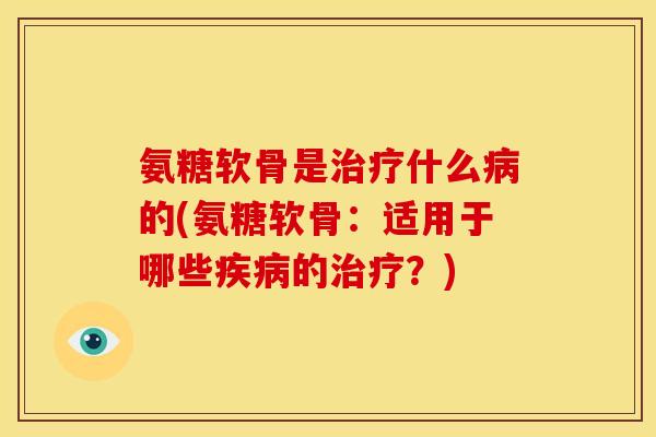 氨糖软骨是治疗什么病的(氨糖软骨:适用于哪些疾病的治疗?)-第1张图片-关节骑士 氨糖软骨是治疗什么病的(氨糖软骨:适用于哪些疾病的治疗?)-第1张图片-关节骑士