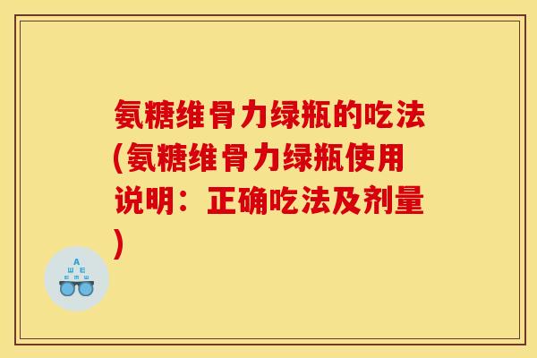 氨糖维骨力绿瓶的吃法(氨糖维骨力绿瓶使用说明：正确吃法及剂量)