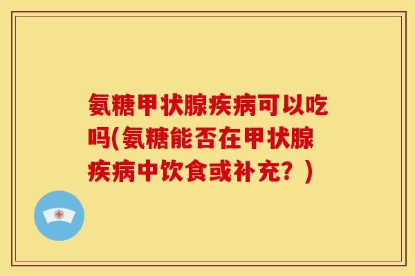 氨糖甲状腺疾病可以吃吗(氨糖能否在甲状腺疾病中饮食或补充？)